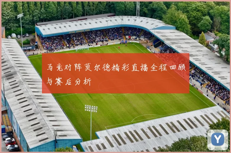 马竞对阵莫尔德精彩直播全程回顾与赛后分析