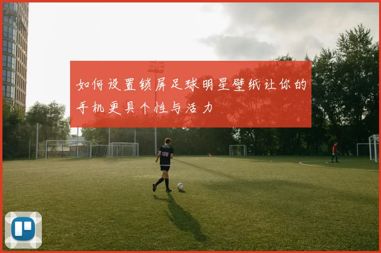 如何设置锁屏足球明星壁纸让你的手机更具个性与活力
