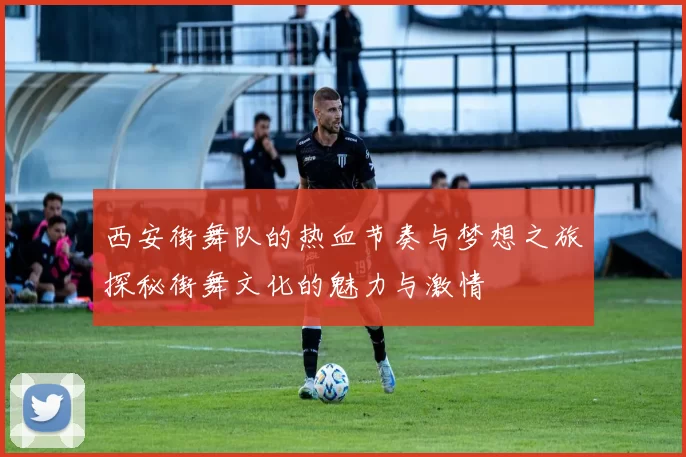 西安街舞队的热血节奏与梦想之旅探秘街舞文化的魅力与激情