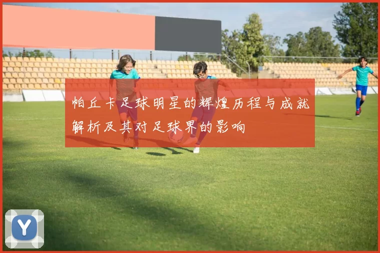 帕丘卡足球明星的辉煌历程与成就解析及其对足球界的影响