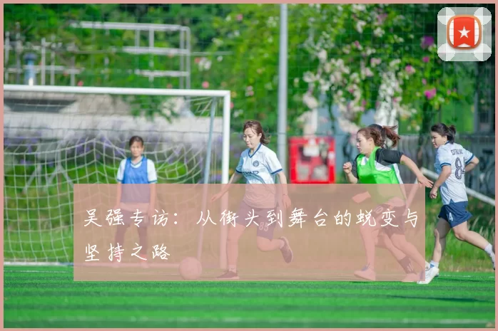 吴强专访：从街头到舞台的蜕变与坚持之路