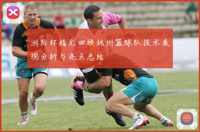洲际杯精彩回顾杭州篮球队技术表现分析与亮点总结
