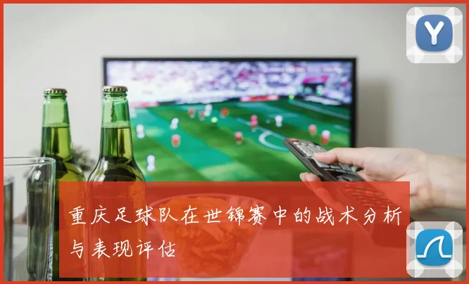 重庆足球队在世锦赛中的战术分析与表现评估