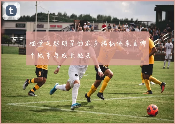福登足球明星的家乡揭秘他来自哪个城市与成长经历