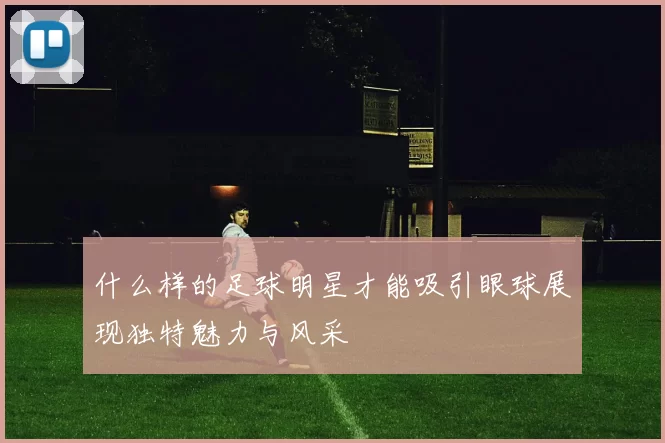 什么样的足球明星才能吸引眼球展现独特魅力与风采