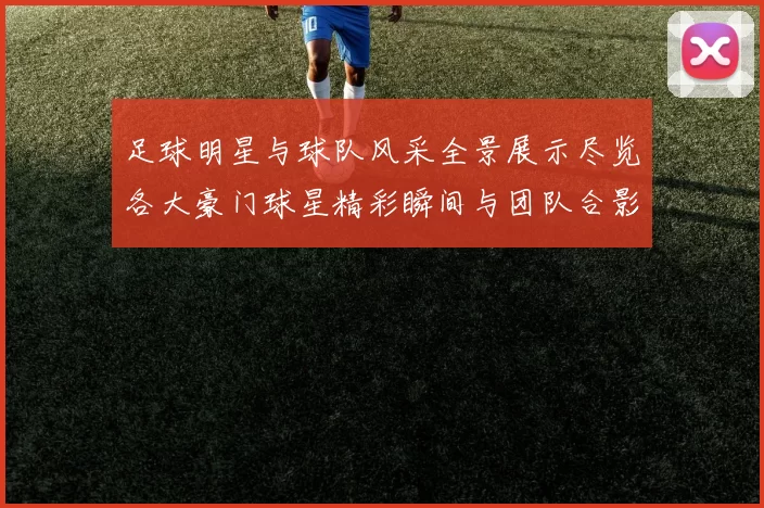 足球明星与球队风采全景展示尽览各大豪门球星精彩瞬间与团队合影