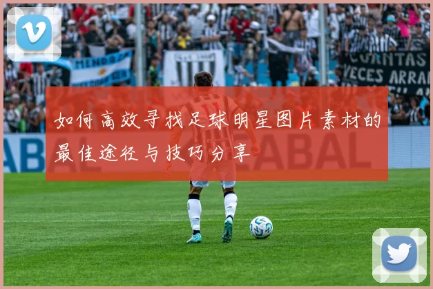 如何高效寻找足球明星图片素材的最佳途径与技巧分享