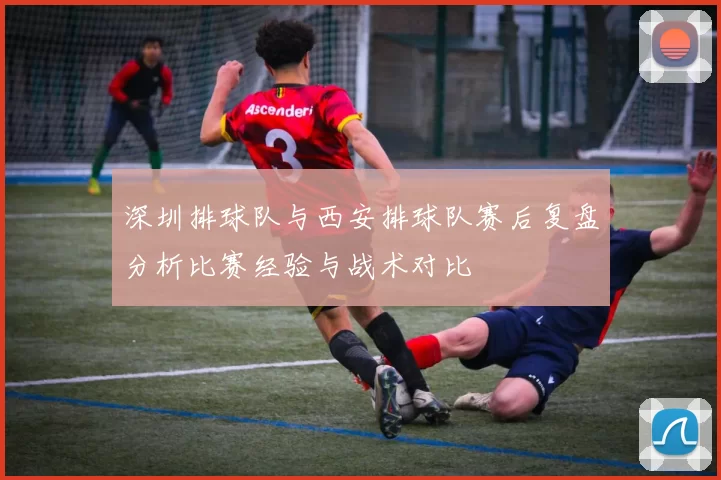 深圳排球队与西安排球队赛后复盘分析比赛经验与战术对比