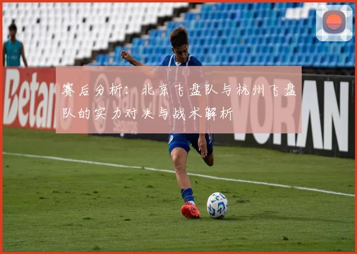 赛后分析：北京飞盘队与杭州飞盘队的实力对决与战术解析