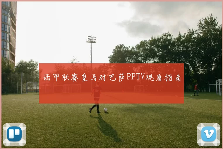 西甲联赛皇马对巴萨PPTV观看指南