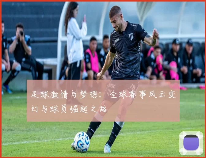 足球激情与梦想：全球赛事风云变幻与球员崛起之路