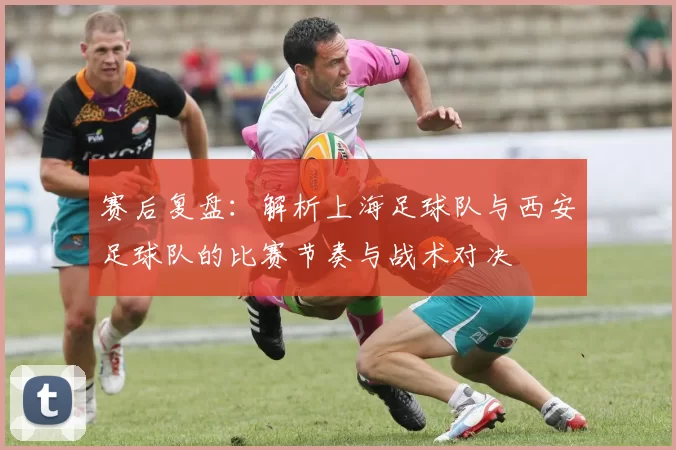 赛后复盘：解析上海足球队与西安足球队的比赛节奏与战术对决