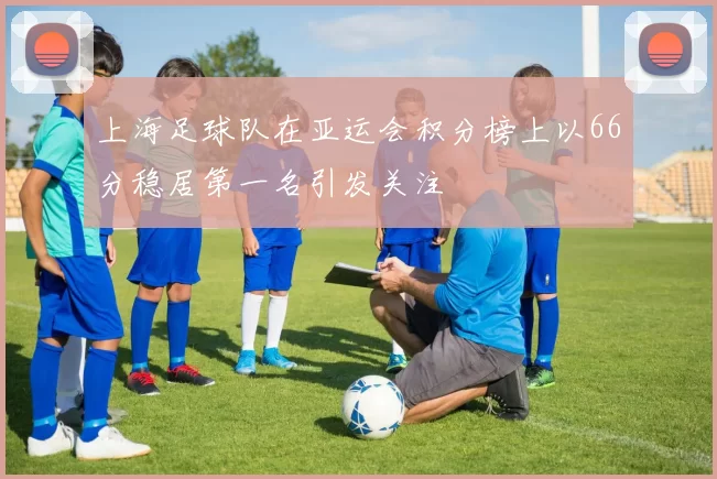 上海足球队在亚运会积分榜上以66分稳居第一名引发关注