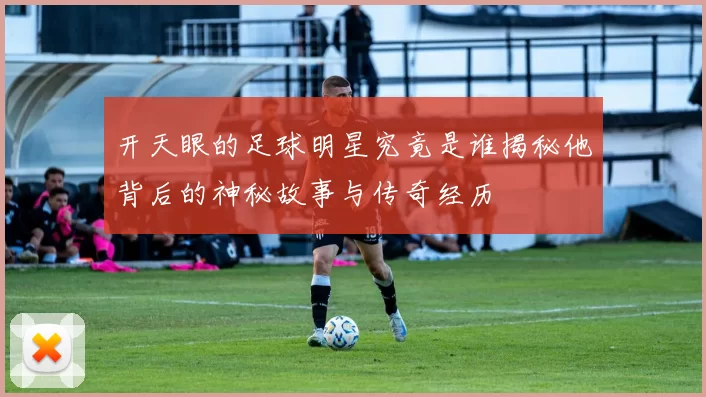 开天眼的足球明星究竟是谁揭秘他背后的神秘故事与传奇经历