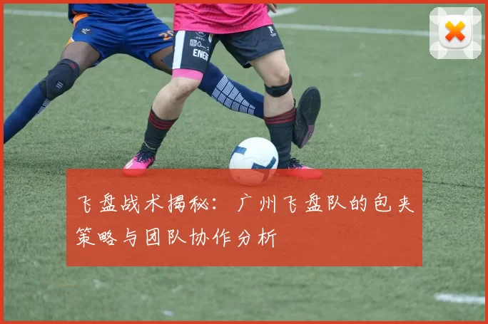 飞盘战术揭秘：广州飞盘队的包夹策略与团队协作分析
