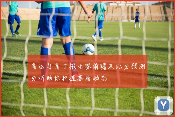 乌法与乌丁根比赛前瞻及比分预测分析助你把握赛局动态