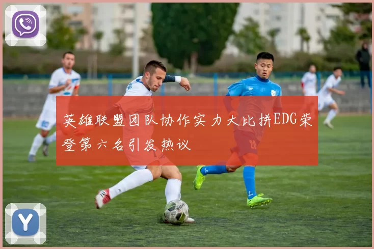 英雄联盟团队协作实力大比拼EDG荣登第六名引发热议