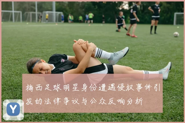 梅西足球明星身份遭遇侵权事件引发的法律争议与公众反响分析