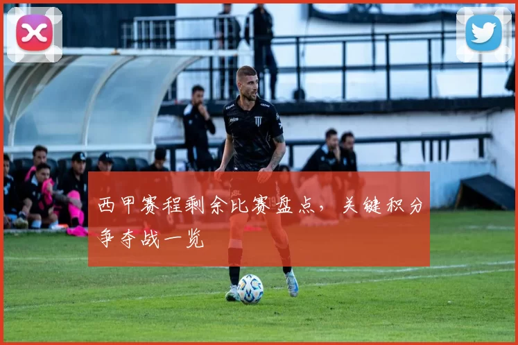 西甲赛程剩余比赛盘点，关键积分争夺战一览
