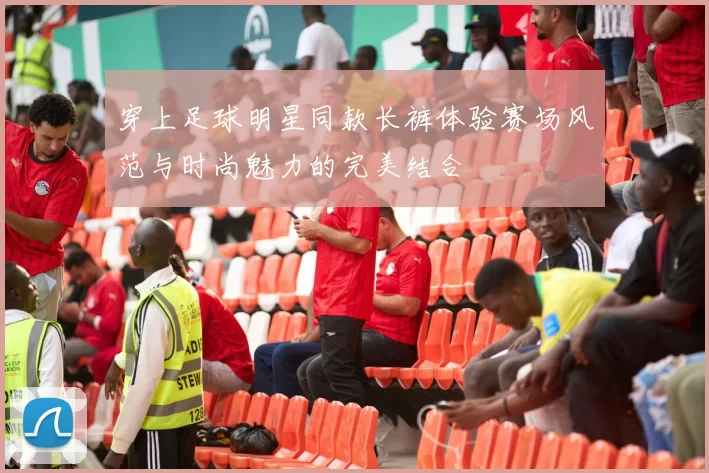 穿上足球明星同款长裤体验赛场风范与时尚魅力的完美结合