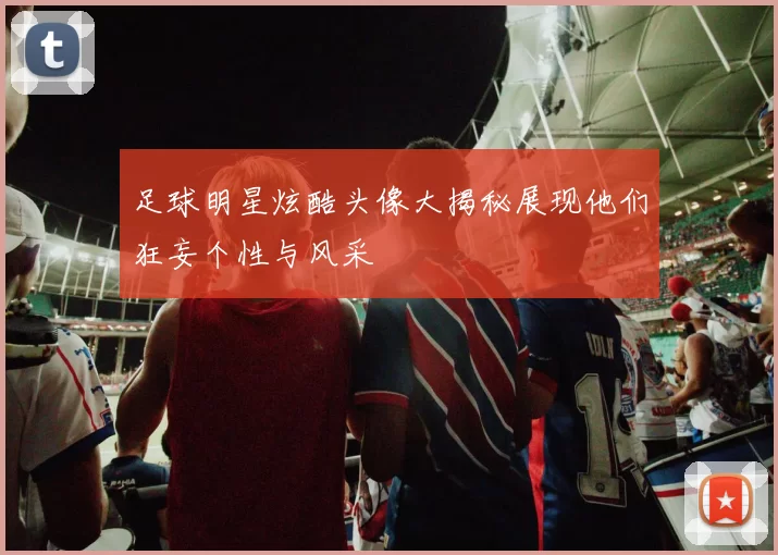 足球明星炫酷头像大揭秘展现他们狂妄个性与风采
