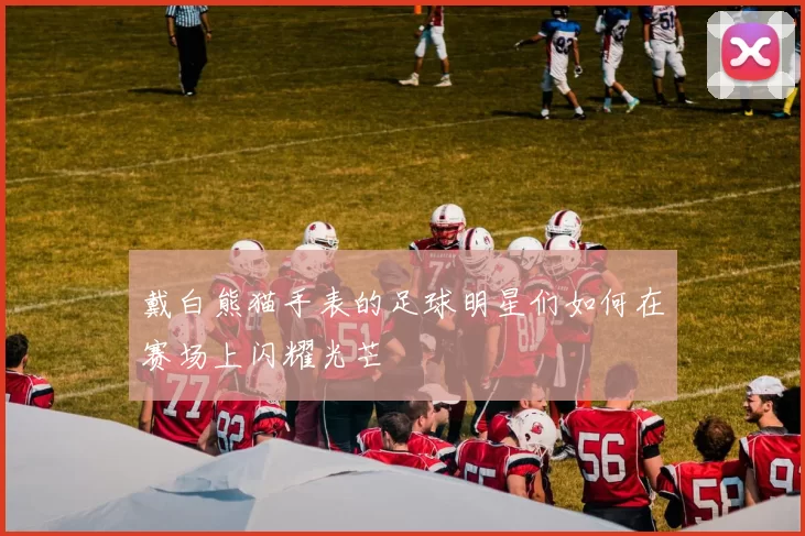 戴白熊猫手表的足球明星们如何在赛场上闪耀光芒