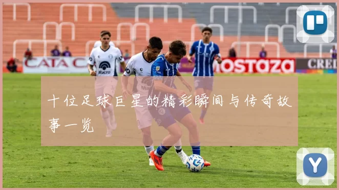 十位足球巨星的精彩瞬间与传奇故事一览