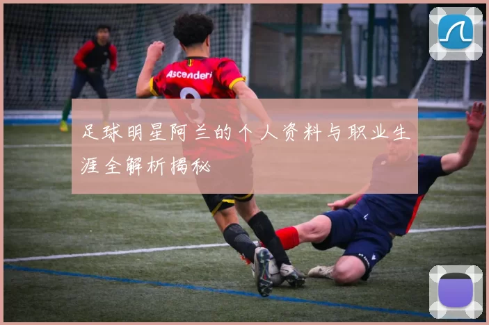足球明星阿兰的个人资料与职业生涯全解析揭秘