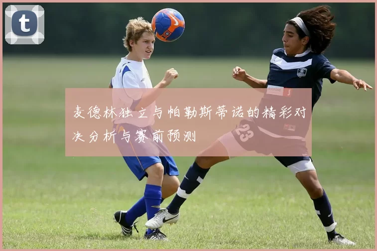 麦德林独立与帕勒斯蒂诺的精彩对决分析与赛前预测