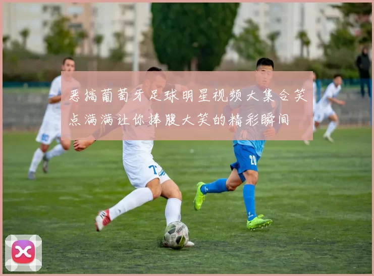 恶搞葡萄牙足球明星视频大集合笑点满满让你捧腹大笑的精彩瞬间