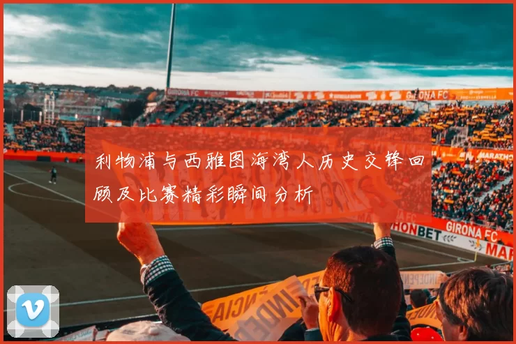 利物浦与西雅图海湾人历史交锋回顾及比赛精彩瞬间分析