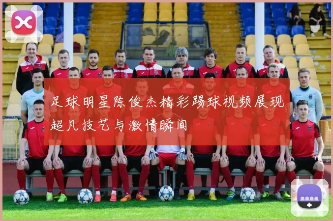 足球明星陈俊杰精彩踢球视频展现超凡技艺与激情瞬间
