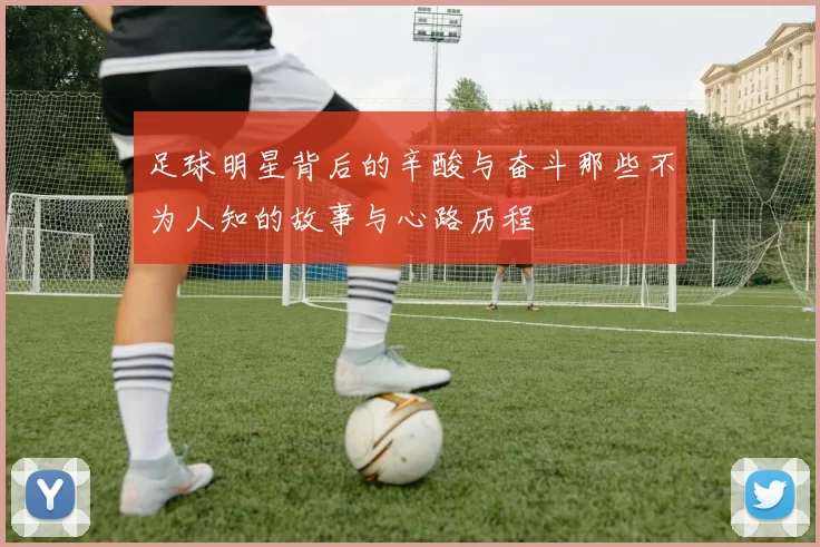 足球明星背后的辛酸与奋斗那些不为人知的故事与心路历程