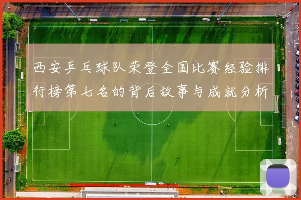 西安乒乓球队荣登全国比赛经验排行榜第七名的背后故事与成就分析