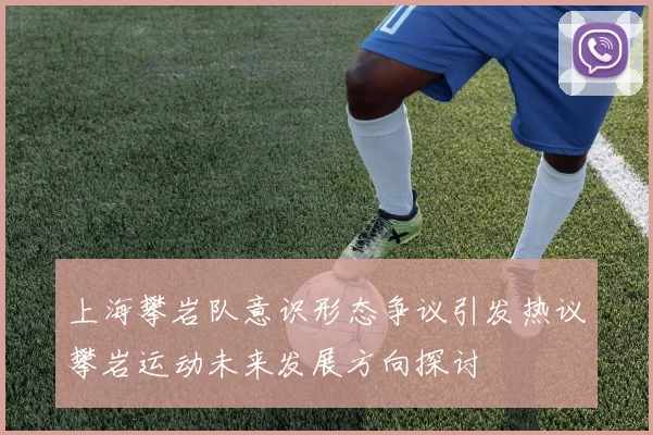 上海攀岩队意识形态争议引发热议攀岩运动未来发展方向探讨