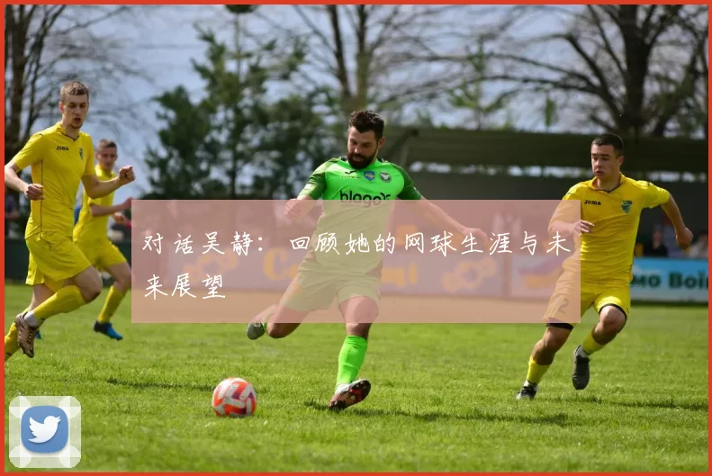 对话吴静：回顾她的网球生涯与未来展望