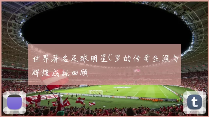 世界著名足球明星C罗的传奇生涯与辉煌成就回顾