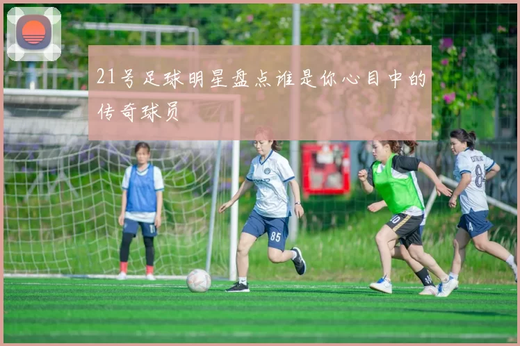 21号足球明星盘点谁是你心目中的传奇球员