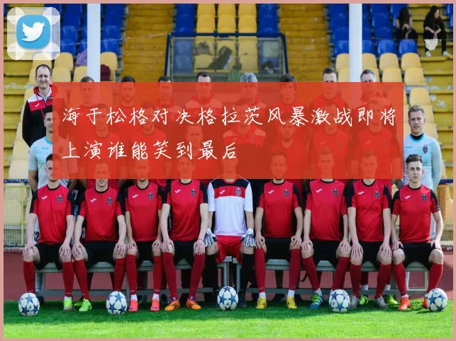 海于松格对决格拉茨风暴激战即将上演谁能笑到最后