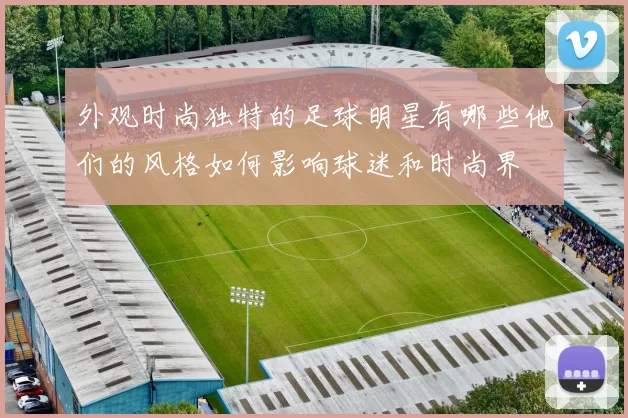外观时尚独特的足球明星有哪些他们的风格如何影响球迷和时尚界