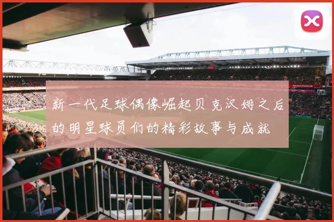 新一代足球偶像崛起贝克汉姆之后的明星球员们的精彩故事与成就