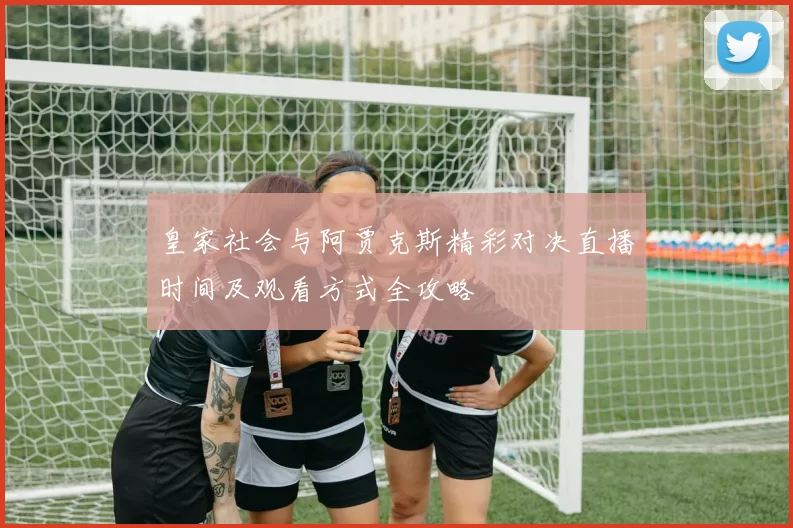 皇家社会与阿贾克斯精彩对决直播时间及观看方式全攻略