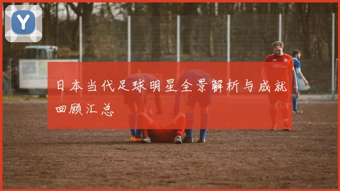 日本当代足球明星全景解析与成就回顾汇总