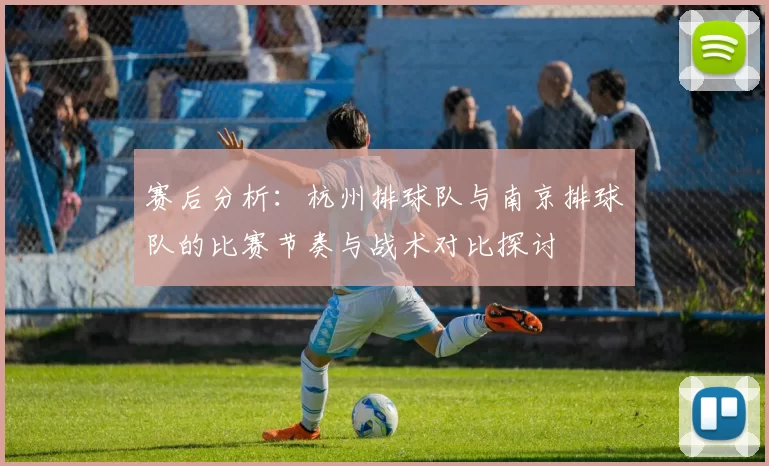 赛后分析：杭州排球队与南京排球队的比赛节奏与战术对比探讨