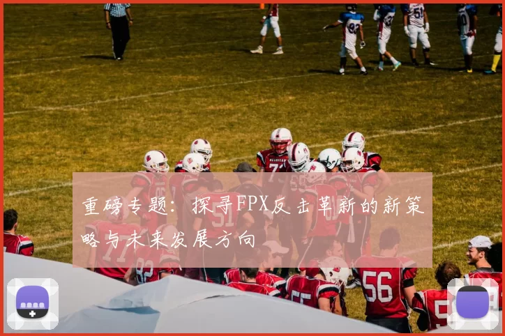 重磅专题：探寻FPX反击革新的新策略与未来发展方向