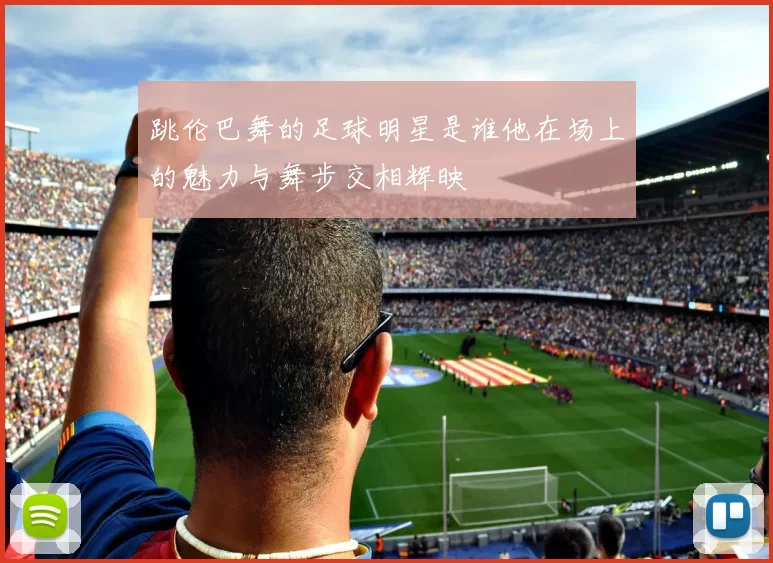 跳伦巴舞的足球明星是谁他在场上的魅力与舞步交相辉映