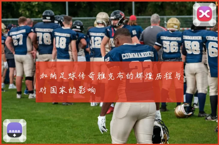加纳足球传奇雅克布的辉煌历程与对国家的影响