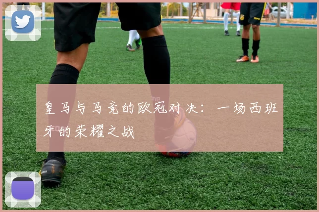 皇马与马竞的欧冠对决：一场西班牙的荣耀之战