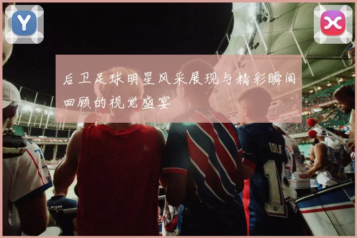 后卫足球明星风采展现与精彩瞬间回顾的视觉盛宴