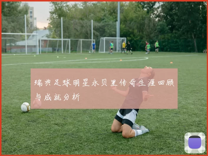 瑞典足球明星永贝里传奇生涯回顾与成就分析